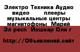 Электро-Техника Аудио-видео - MP3-плееры,музыкальные центры,магнитофоны. Марий Эл респ.,Йошкар-Ола г.